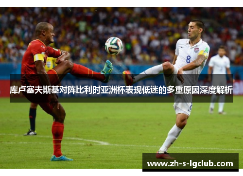 库卢塞夫斯基对阵比利时亚洲杯表现低迷的多重原因深度解析
