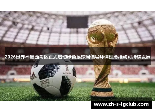 2026世界杯墨西哥区正式启动绿色足球周倡导环保理念推动可持续发展