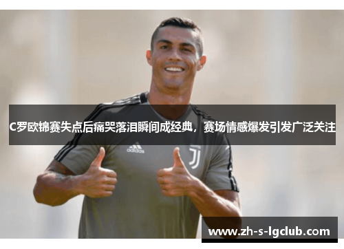 C罗欧锦赛失点后痛哭落泪瞬间成经典，赛场情感爆发引发广泛关注