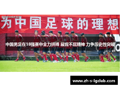 中国男足在18强赛中全力拼搏 展现不屈精神 力争历史性突破