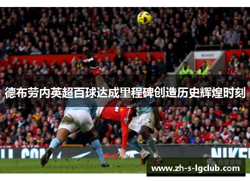德布劳内英超百球达成里程碑创造历史辉煌时刻