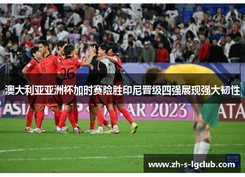 澳大利亚亚洲杯加时赛险胜印尼晋级四强展现强大韧性