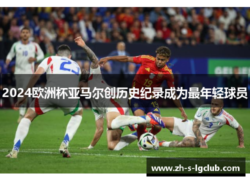 2024欧洲杯亚马尔创历史纪录成为最年轻球员