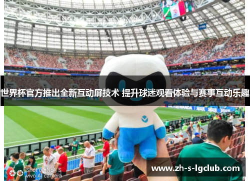 世界杯官方推出全新互动屏技术 提升球迷观看体验与赛事互动乐趣