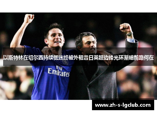 以斯特林在切尔西持续低迷终被外租昔日英超边锋光环渐暗前路何在