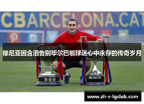 穆尼亚因含泪告别毕尔巴鄂球迷心中永存的传奇岁月