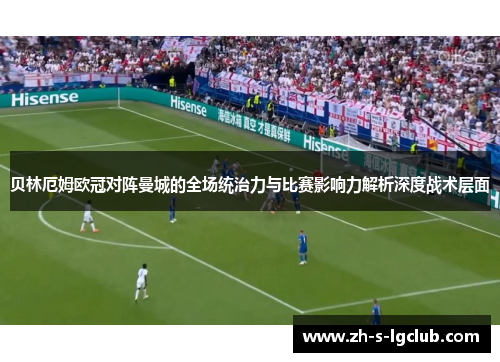 贝林厄姆欧冠对阵曼城的全场统治力与比赛影响力解析深度战术层面