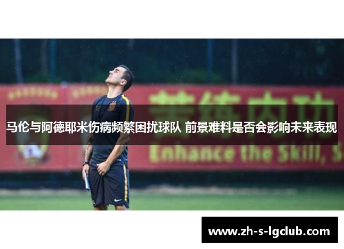 马伦与阿德耶米伤病频繁困扰球队 前景难料是否会影响未来表现